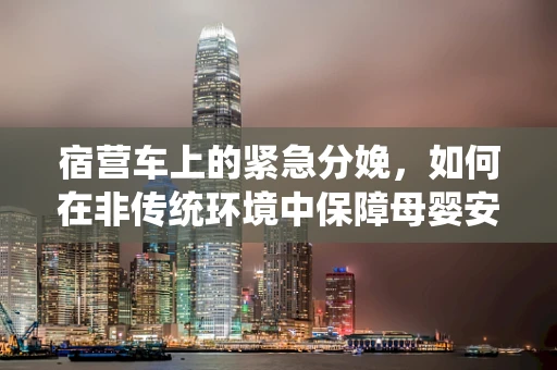 宿营车上的紧急分娩，如何在非传统环境中保障母婴安全？