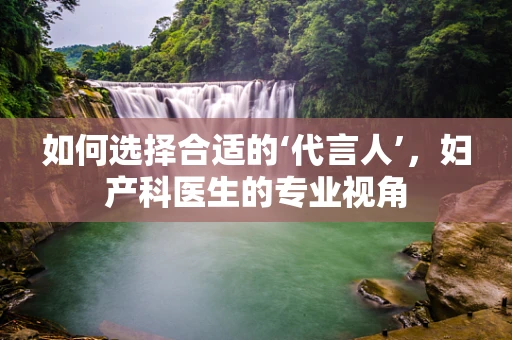 如何选择合适的‘代言人’，妇产科医生的专业视角