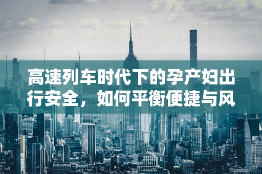 高速列车时代下的孕产妇出行安全，如何平衡便捷与风险？