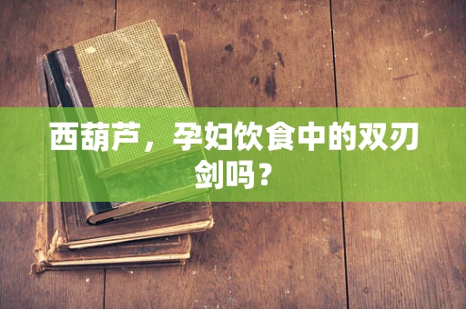 西葫芦，孕妇饮食中的双刃剑吗？