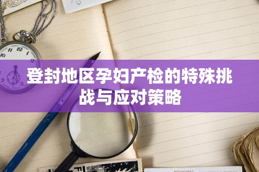 登封地区孕妇产检的特殊挑战与应对策略