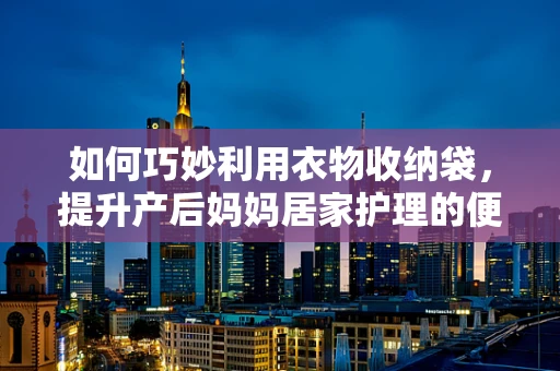 如何巧妙利用衣物收纳袋，提升产后妈妈居家护理的便捷性？