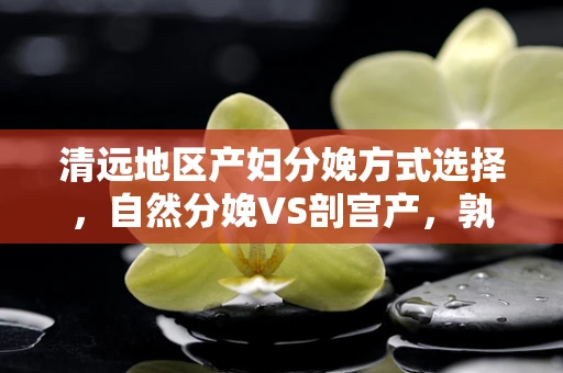 清远地区产妇分娩方式选择，自然分娩VS剖宫产，孰优孰劣？