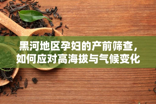 黑河地区孕妇的产前筛查，如何应对高海拔与气候变化的挑战？