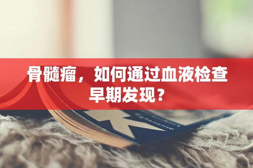 骨髓瘤，如何通过血液检查早期发现？