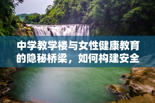 中学教学楼与女性健康教育的隐秘桥梁，如何构建安全的知识空间？