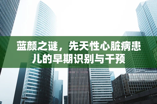 蓝颜之谜，先天性心脏病患儿的早期识别与干预