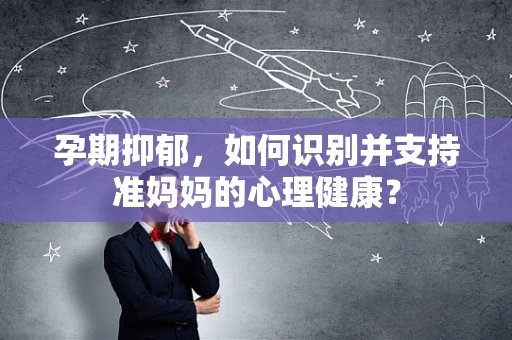 孕期抑郁，如何识别并支持准妈妈的心理健康？