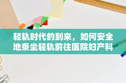 轻轨时代的到来，如何安全地乘坐轻轨前往医院妇产科就诊？