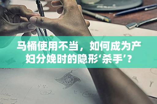 马桶使用不当，如何成为产妇分娩时的隐形‘杀手’？
