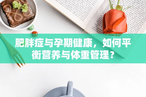 肥胖症与孕期健康，如何平衡营养与体重管理？