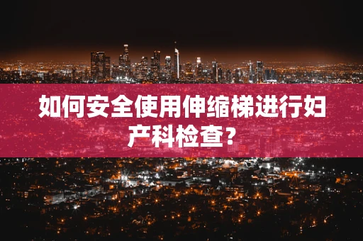 如何安全使用伸缩梯进行妇产科检查？
