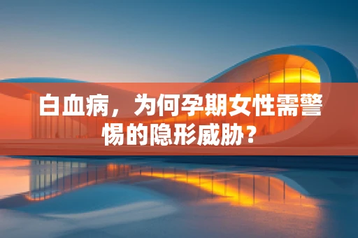 白血病，为何孕期女性需警惕的隐形威胁？