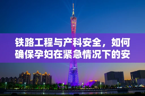 铁路工程与产科安全，如何确保孕妇在紧急情况下的安全转移？