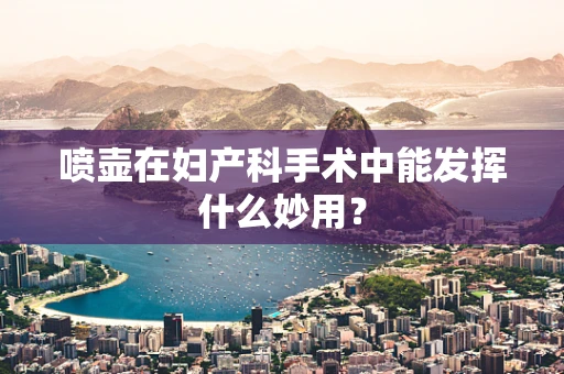 喷壶在妇产科手术中能发挥什么妙用？