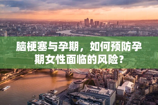 脑梗塞与孕期，如何预防孕期女性面临的风险？