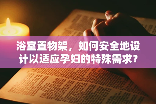 浴室置物架，如何安全地设计以适应孕妇的特殊需求？