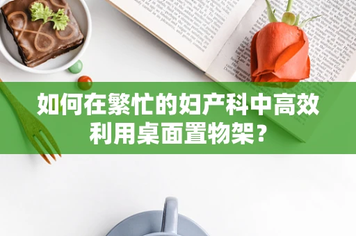 如何在繁忙的妇产科中高效利用桌面置物架？