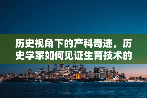 历史视角下的产科奇迹，历史学家如何见证生育技术的进步？