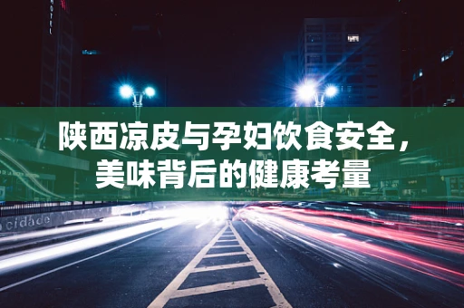 陕西凉皮与孕妇饮食安全，美味背后的健康考量