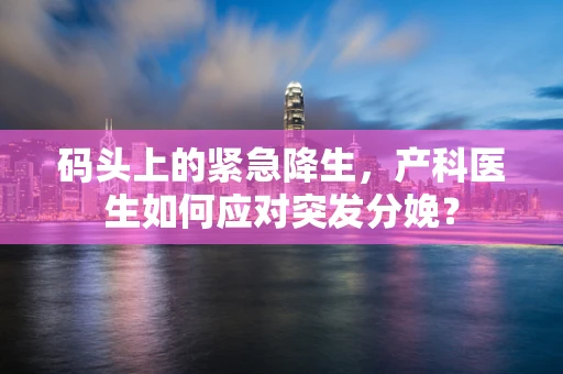 码头上的紧急降生，产科医生如何应对突发分娩？