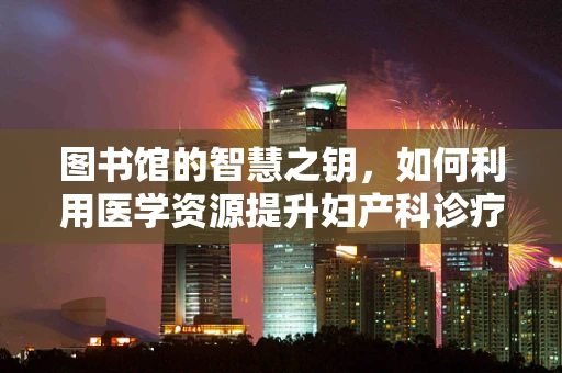 图书馆的智慧之钥，如何利用医学资源提升妇产科诊疗？