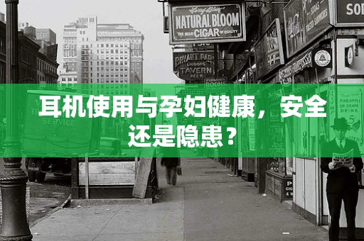 耳机使用与孕妇健康，安全还是隐患？