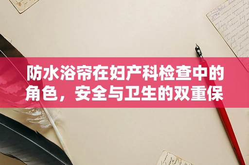 防水浴帘在妇产科检查中的角色，安全与卫生的双重保障？