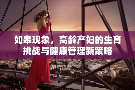如皋现象，高龄产妇的生育挑战与健康管理新策略