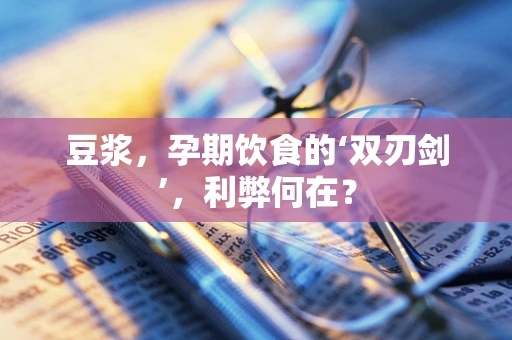 豆浆，孕期饮食的‘双刃剑’，利弊何在？