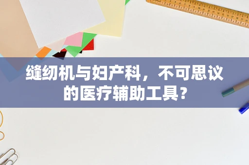 缝纫机与妇产科，不可思议的医疗辅助工具？