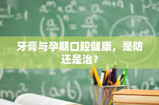 牙膏与孕期口腔健康，是防还是治？