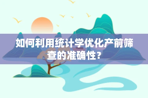 如何利用统计学优化产前筛查的准确性？