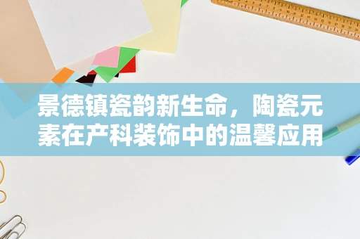 景德镇瓷韵新生命，陶瓷元素在产科装饰中的温馨应用？
