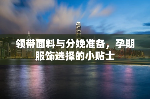 领带面料与分娩准备，孕期服饰选择的小贴士