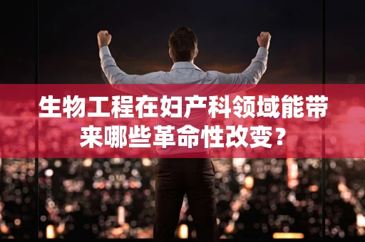 生物工程在妇产科领域能带来哪些革命性改变？