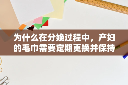为什么在分娩过程中，产妇的毛巾需要定期更换并保持干燥？