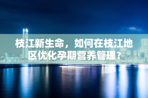 枝江新生命，如何在枝江地区优化孕期营养管理？