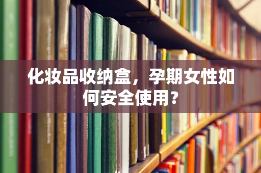化妆品收纳盒，孕期女性如何安全使用？