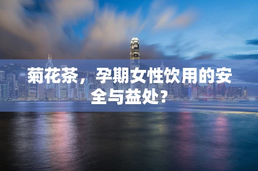 菊花茶，孕期女性饮用的安全与益处？