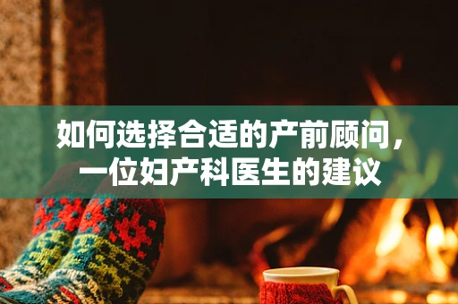 如何选择合适的产前顾问，一位妇产科医生的建议