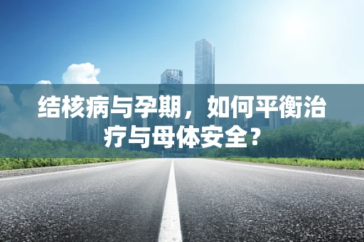 结核病与孕期，如何平衡治疗与母体安全？