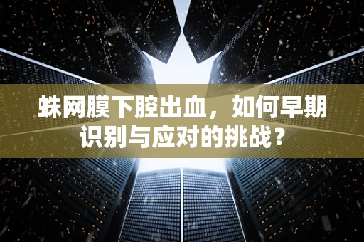 蛛网膜下腔出血，如何早期识别与应对的挑战？
