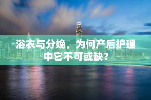 浴衣与分娩，为何产后护理中它不可或缺？