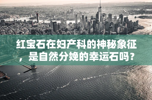 红宝石在妇产科的神秘象征，是自然分娩的幸运石吗？