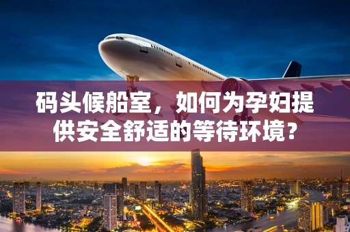 码头候船室，如何为孕妇提供安全舒适的等待环境？