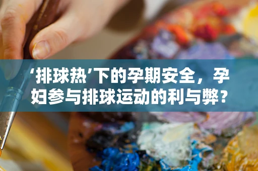 ‘排球热’下的孕期安全，孕妇参与排球运动的利与弊？