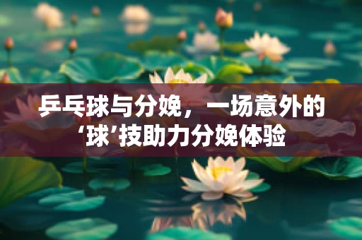 乒乓球与分娩，一场意外的‘球’技助力分娩体验