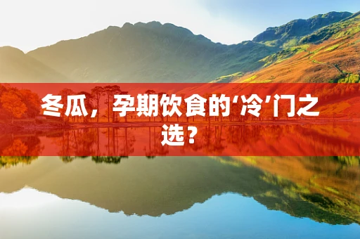 冬瓜，孕期饮食的‘冷’门之选？