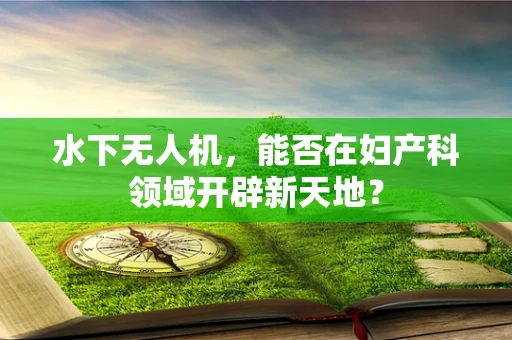 水下无人机，能否在妇产科领域开辟新天地？